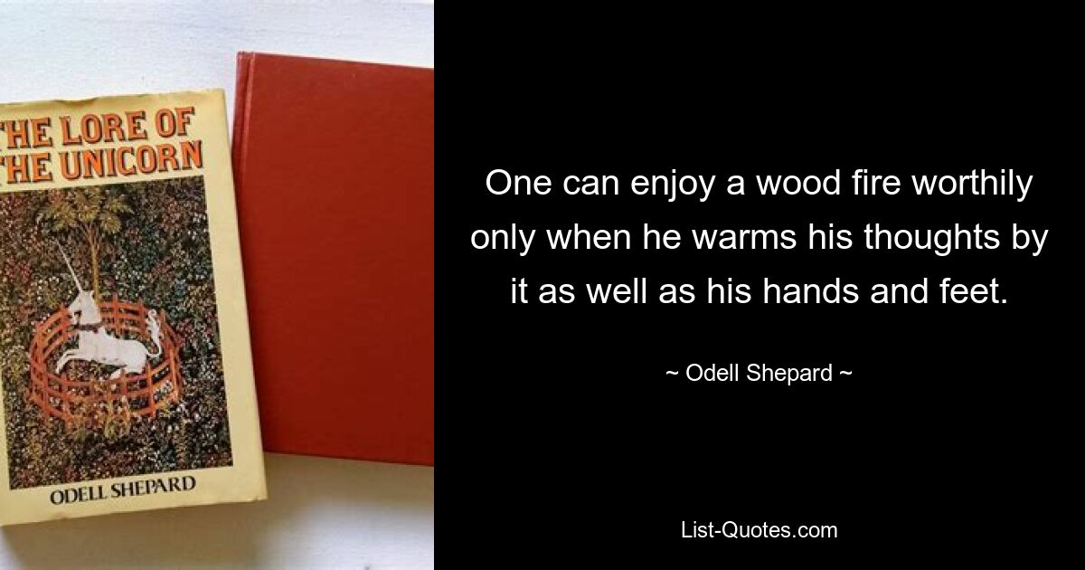 One can enjoy a wood fire worthily only when he warms his thoughts by it as well as his hands and feet. — © Odell Shepard