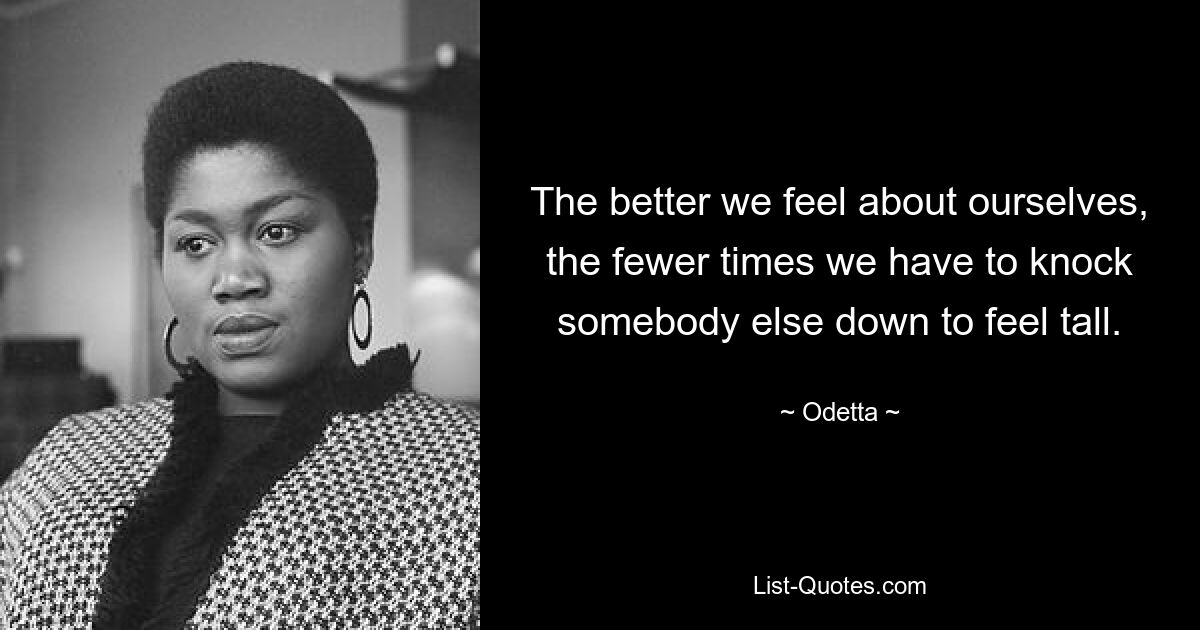 The better we feel about ourselves, the fewer times we have to knock somebody else down to feel tall. — © Odetta