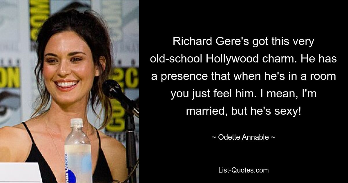 Richard Gere's got this very old-school Hollywood charm. He has a presence that when he's in a room you just feel him. I mean, I'm married, but he's sexy! — © Odette Annable