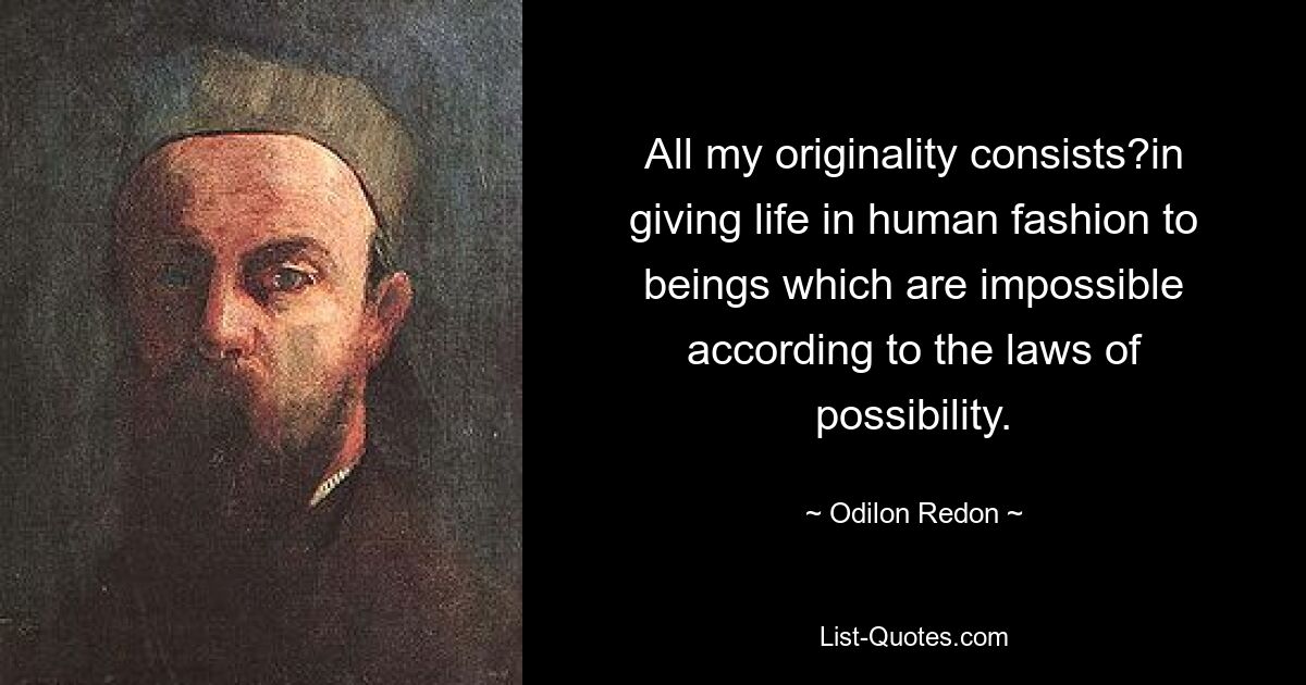 All my originality consists?in giving life in human fashion to beings which are impossible according to the laws of possibility. — © Odilon Redon