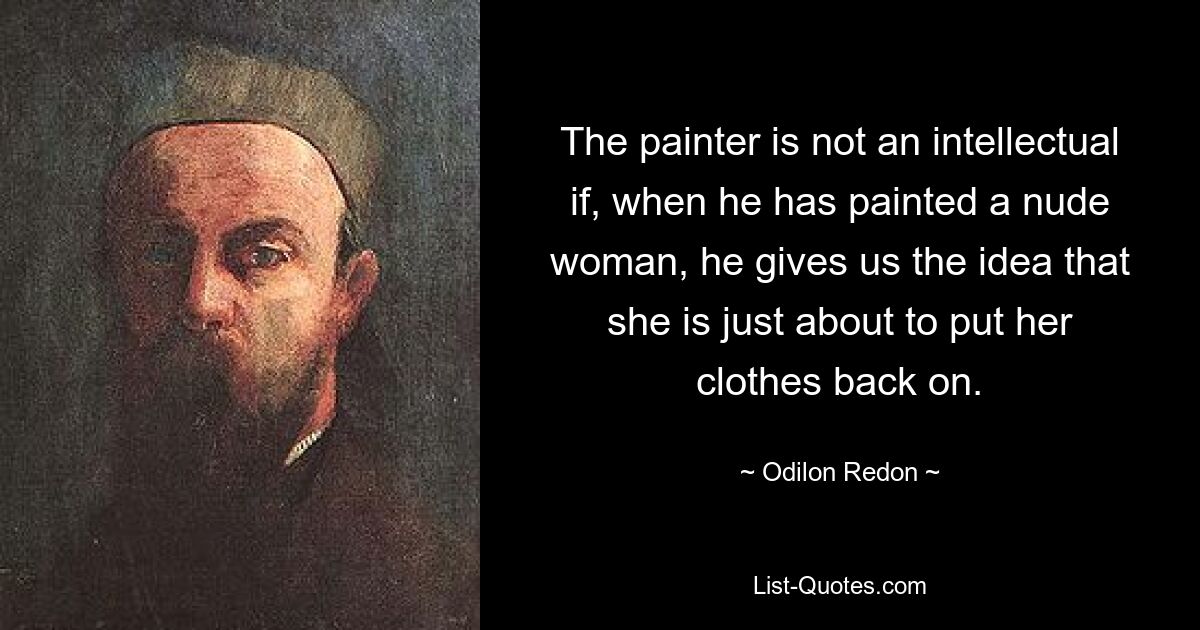 The painter is not an intellectual if, when he has painted a nude woman, he gives us the idea that she is just about to put her clothes back on. — © Odilon Redon