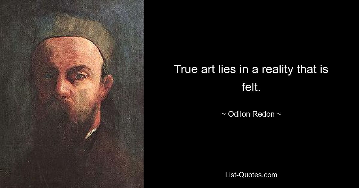 True art lies in a reality that is felt. — © Odilon Redon