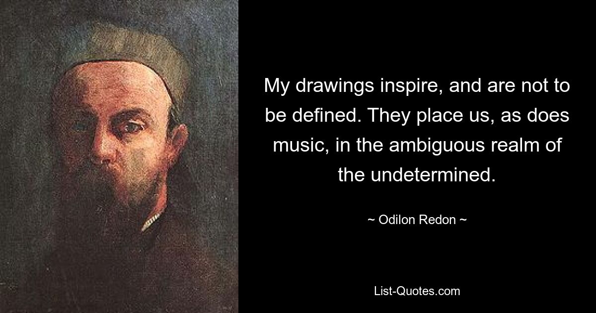 My drawings inspire, and are not to be defined. They place us, as does music, in the ambiguous realm of the undetermined. — © Odilon Redon