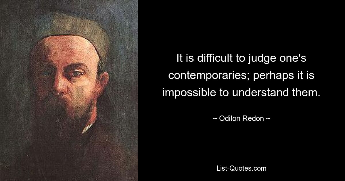 Трудно судить о современниках; возможно, их невозможно понять. — © Одилон Редон 