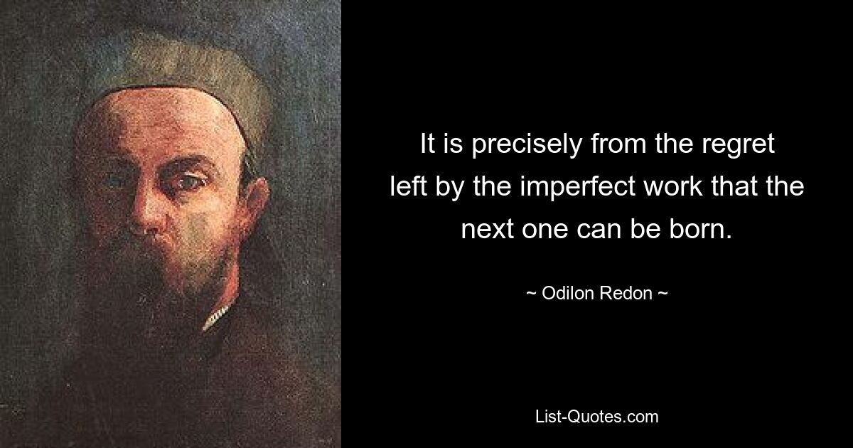 It is precisely from the regret left by the imperfect work that the next one can be born. — © Odilon Redon