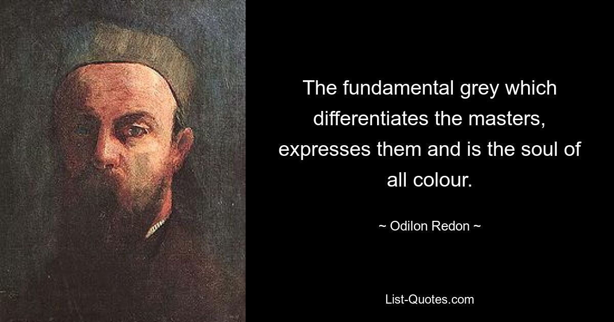The fundamental grey which differentiates the masters, expresses them and is the soul of all colour. — © Odilon Redon