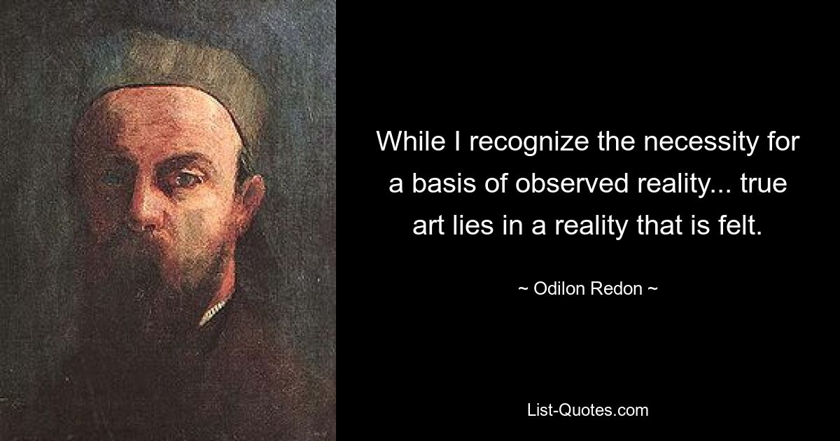 While I recognize the necessity for a basis of observed reality... true art lies in a reality that is felt. — © Odilon Redon