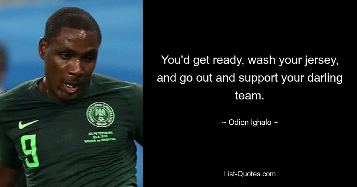 You'd get ready, wash your jersey, and go out and support your darling team. — © Odion Ighalo