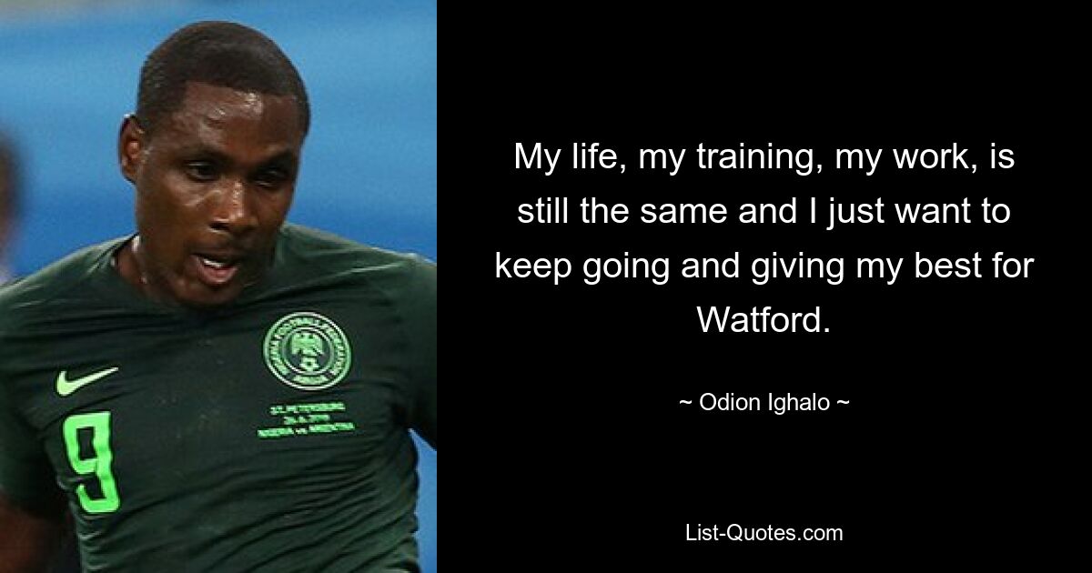 My life, my training, my work, is still the same and I just want to keep going and giving my best for Watford. — © Odion Ighalo