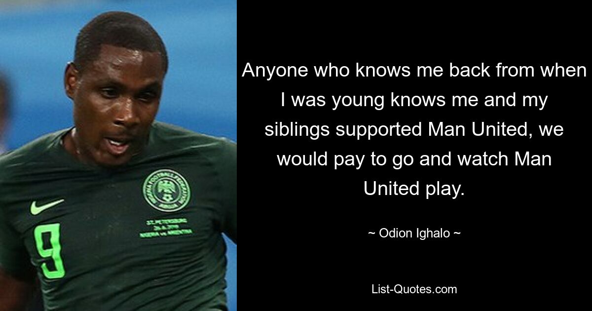 Anyone who knows me back from when I was young knows me and my siblings supported Man United, we would pay to go and watch Man United play. — © Odion Ighalo