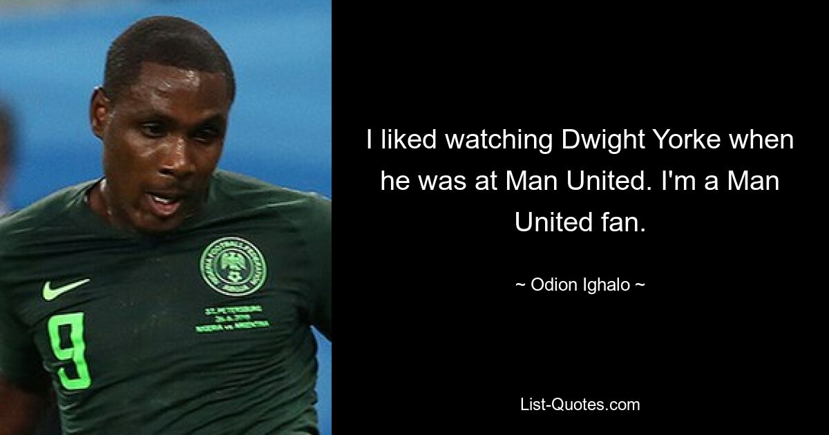 I liked watching Dwight Yorke when he was at Man United. I'm a Man United fan. — © Odion Ighalo