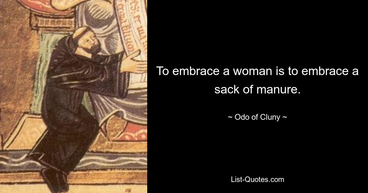 To embrace a woman is to embrace a sack of manure. — © Odo of Cluny