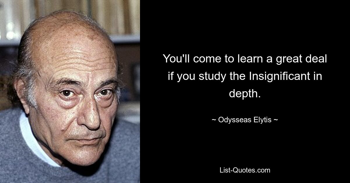 You'll come to learn a great deal if you study the Insignificant in depth. — © Odysseas Elytis