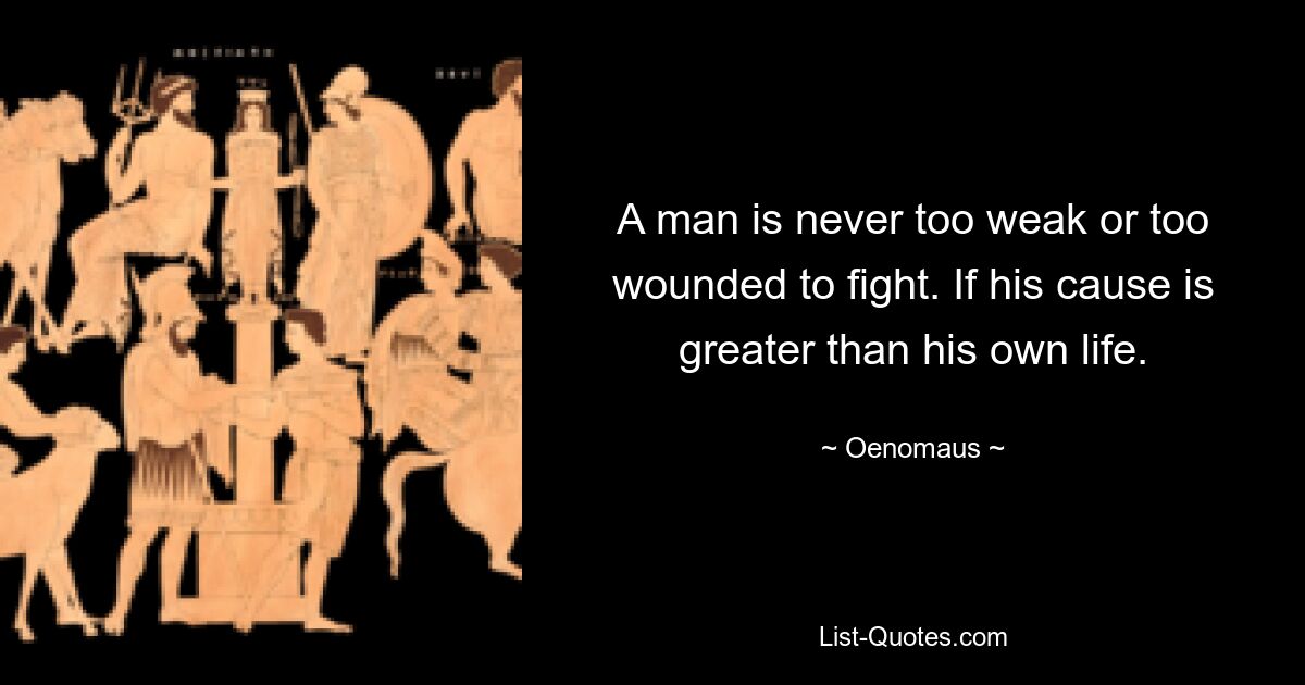 A man is never too weak or too wounded to fight. If his cause is greater than his own life. — © Oenomaus