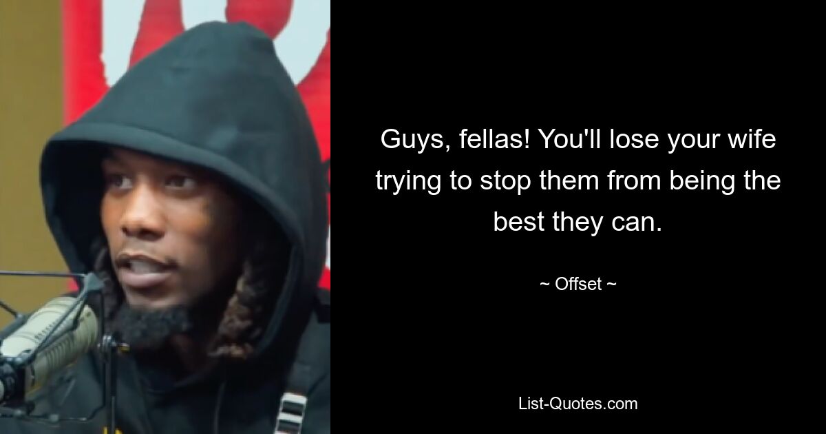 Guys, fellas! You'll lose your wife trying to stop them from being the best they can. — © Offset