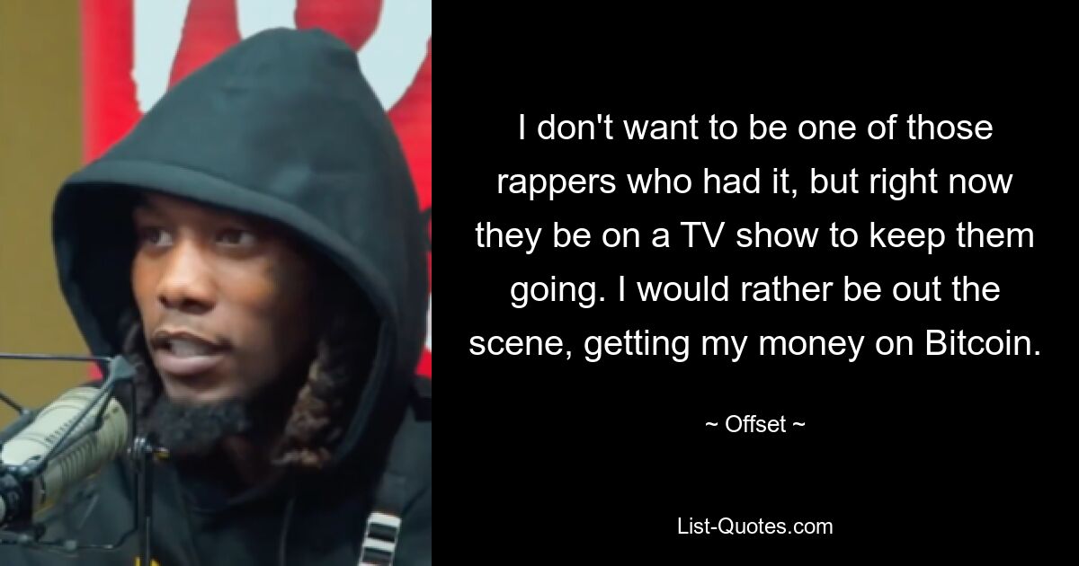 I don't want to be one of those rappers who had it, but right now they be on a TV show to keep them going. I would rather be out the scene, getting my money on Bitcoin. — © Offset