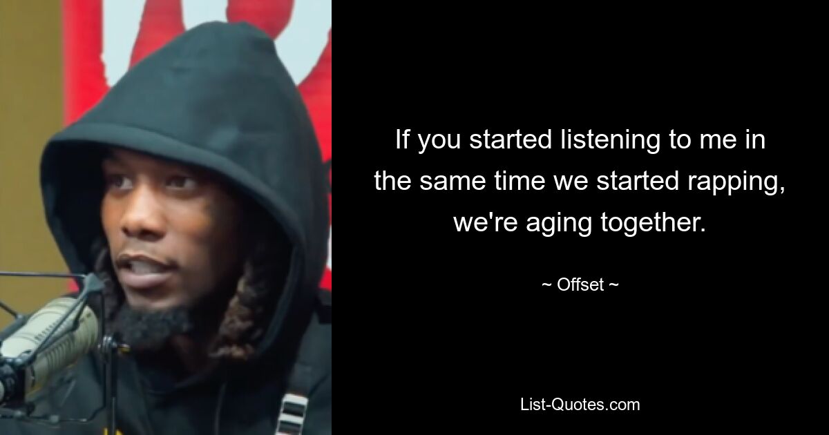 If you started listening to me in the same time we started rapping, we're aging together. — © Offset