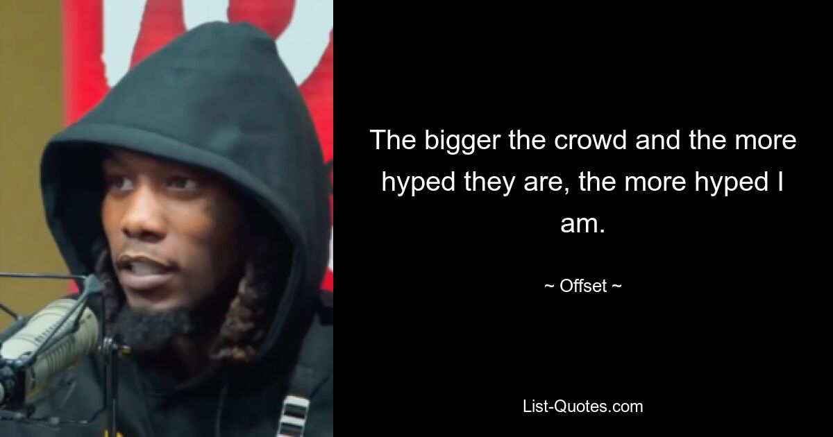 The bigger the crowd and the more hyped they are, the more hyped I am. — © Offset