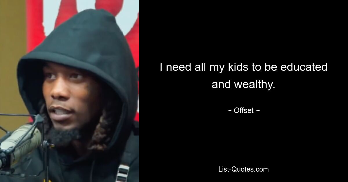 I need all my kids to be educated and wealthy. — © Offset