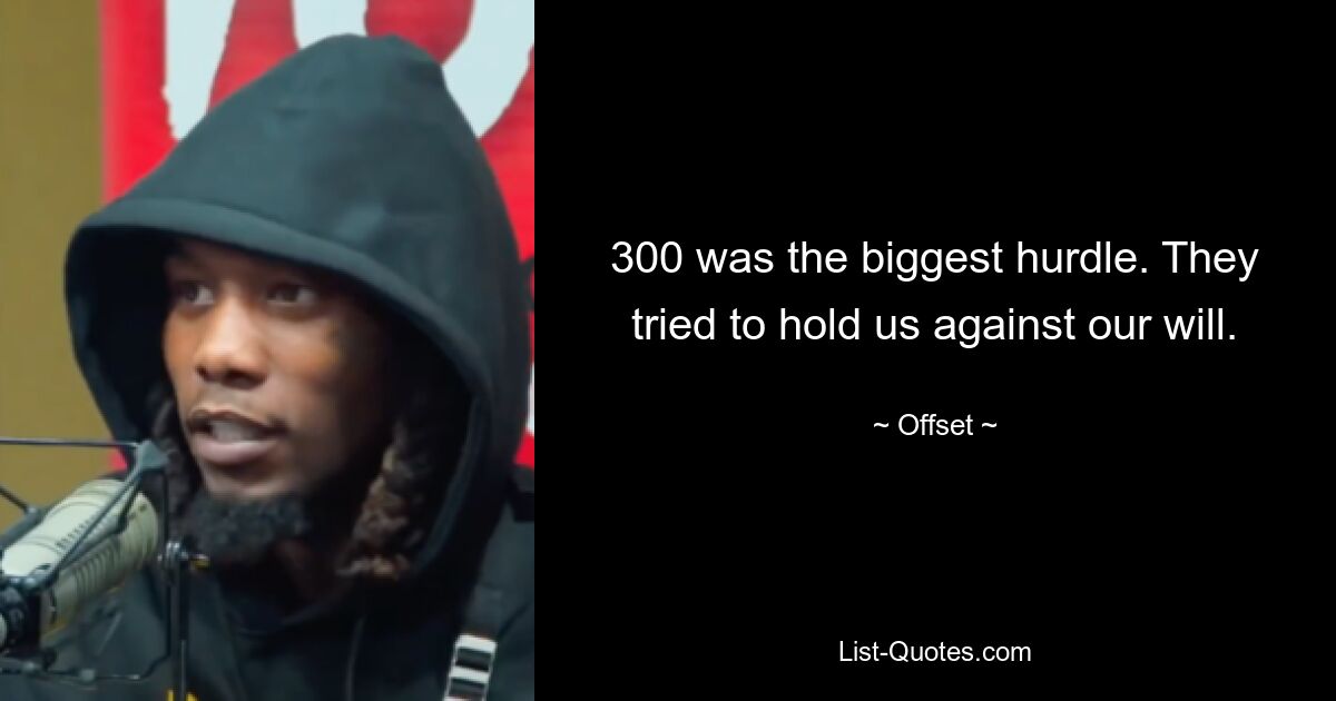 300 was the biggest hurdle. They tried to hold us against our will. — © Offset