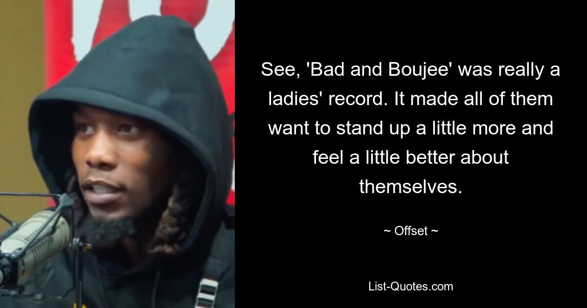 See, 'Bad and Boujee' was really a ladies' record. It made all of them want to stand up a little more and feel a little better about themselves. — © Offset