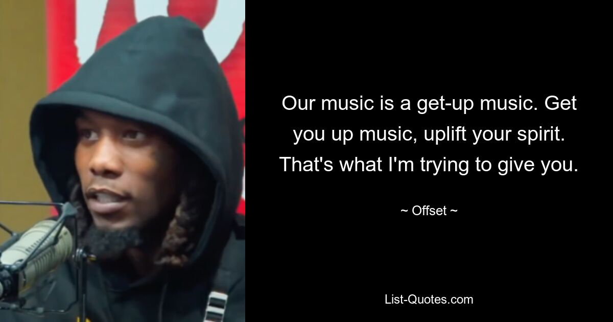 Our music is a get-up music. Get you up music, uplift your spirit. That's what I'm trying to give you. — © Offset