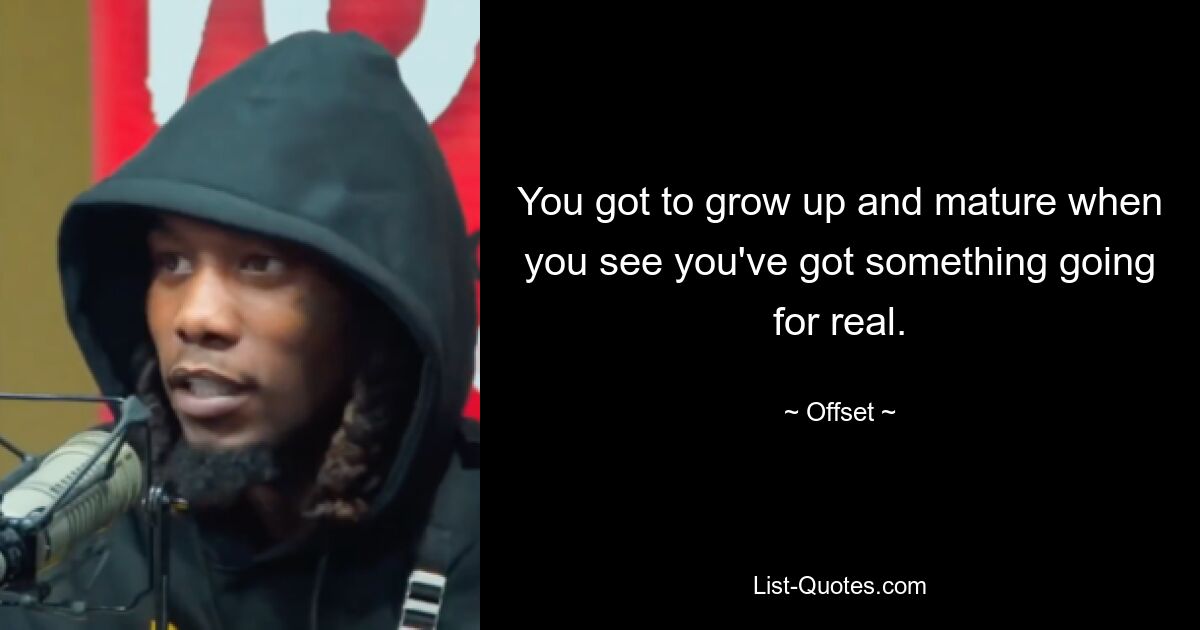 You got to grow up and mature when you see you've got something going for real. — © Offset