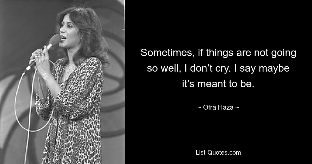 Sometimes, if things are not going so well, I don’t cry. I say maybe it’s meant to be. — © Ofra Haza