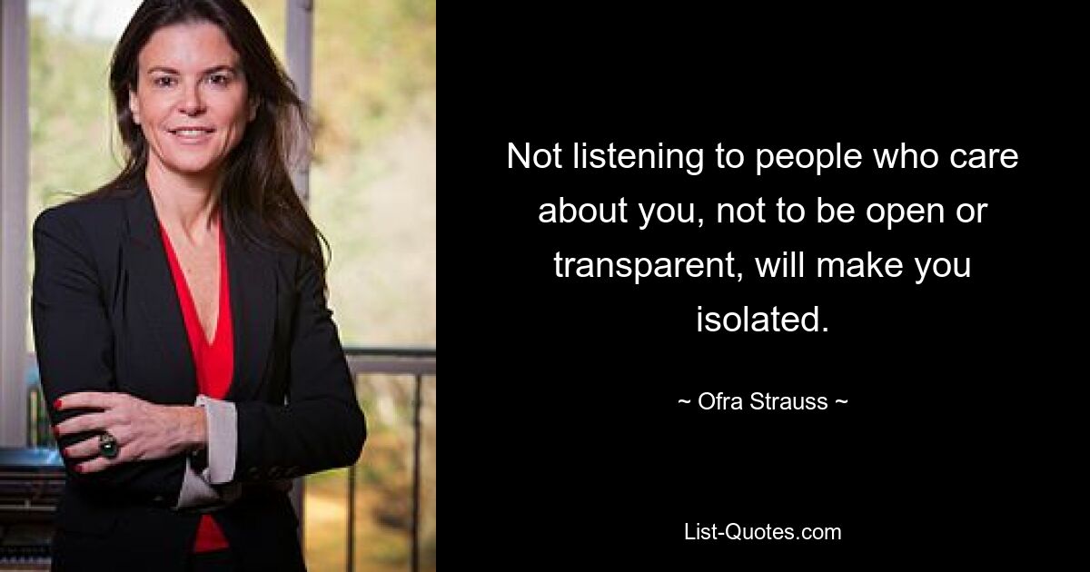 Not listening to people who care about you, not to be open or transparent, will make you isolated. — © Ofra Strauss