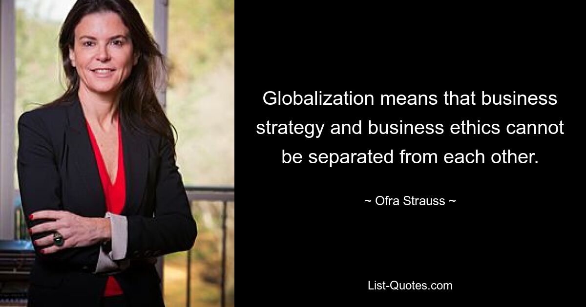 Globalization means that business strategy and business ethics cannot be separated from each other. — © Ofra Strauss