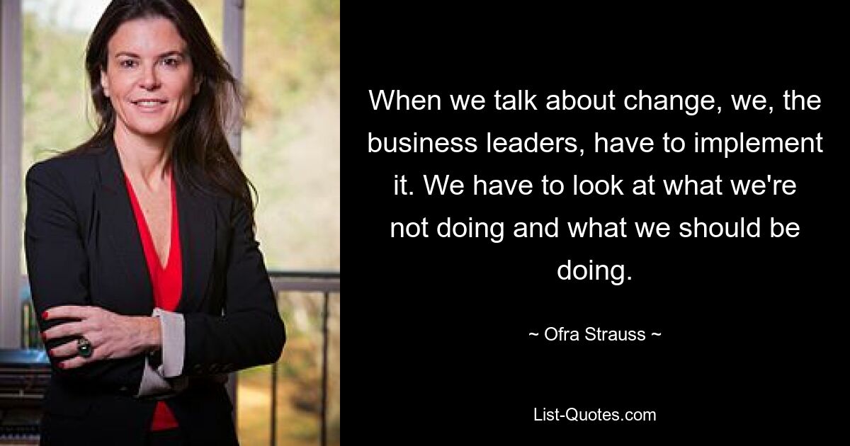 When we talk about change, we, the business leaders, have to implement it. We have to look at what we're not doing and what we should be doing. — © Ofra Strauss