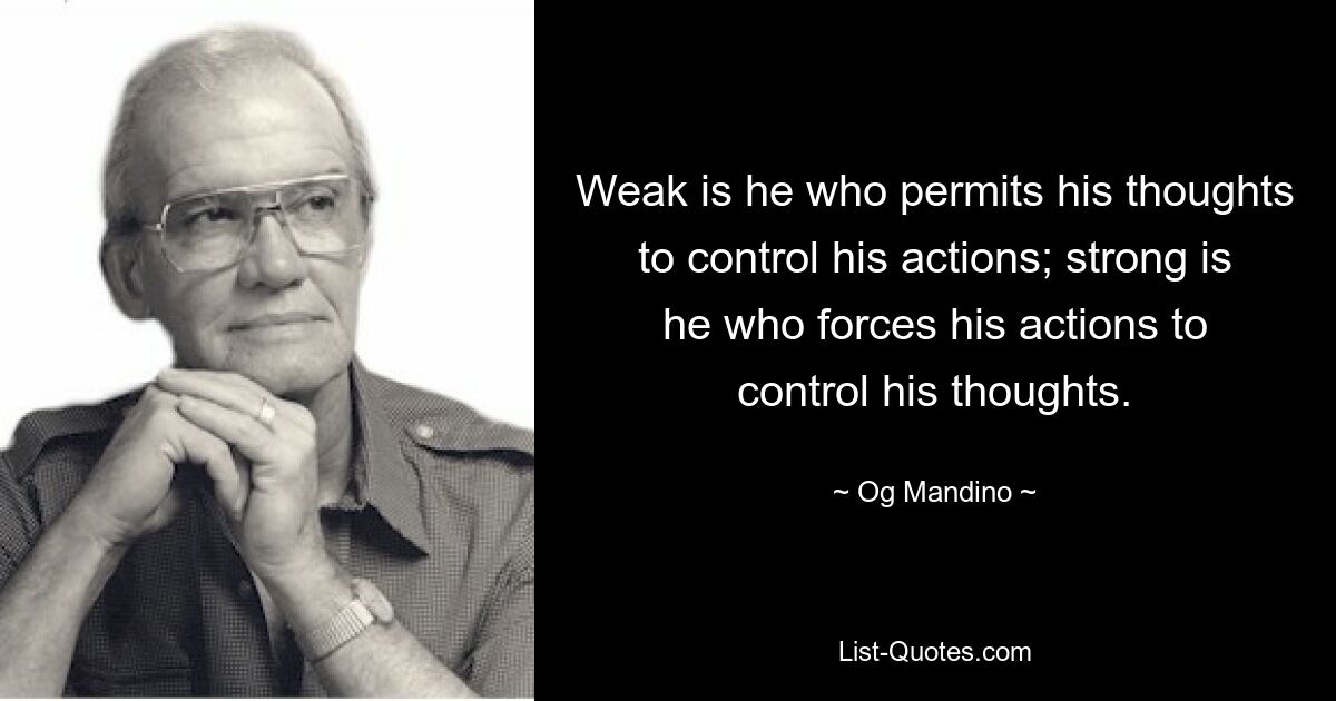 Weak is he who permits his thoughts to control his actions; strong is he who forces his actions to control his thoughts. — © Og Mandino