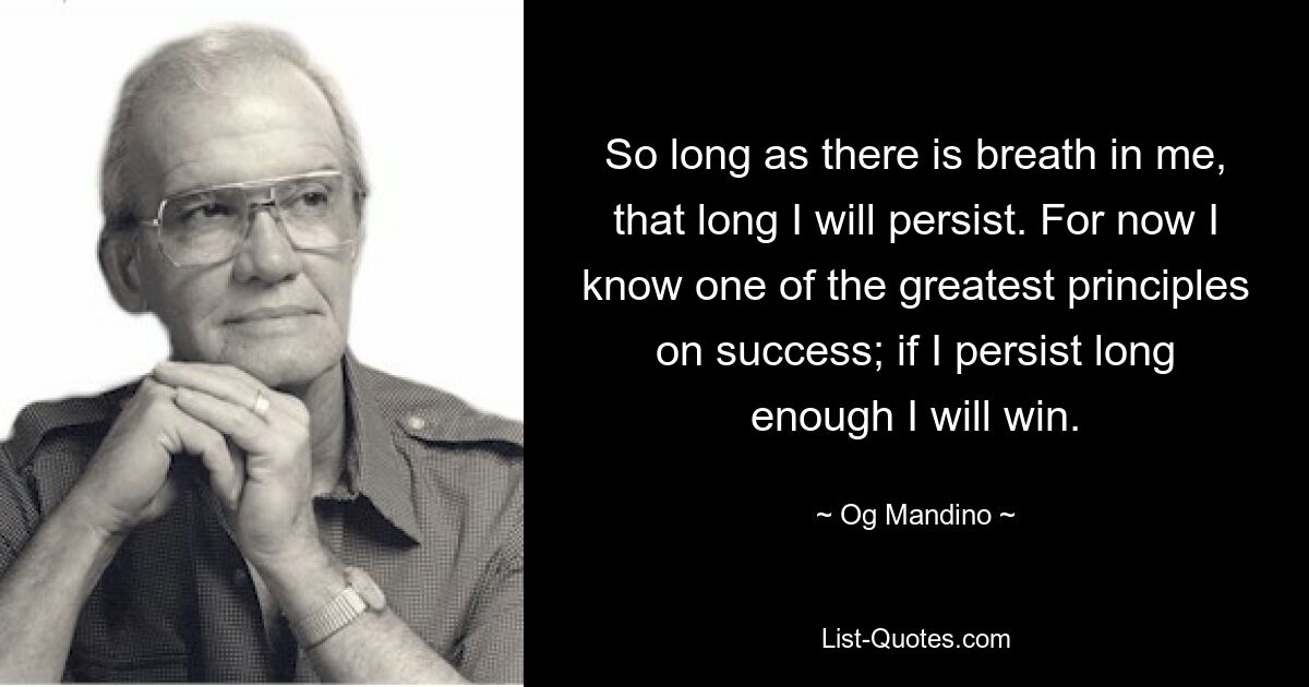 So long as there is breath in me, that long I will persist. For now I know one of the greatest principles on success; if I persist long enough I will win. — © Og Mandino