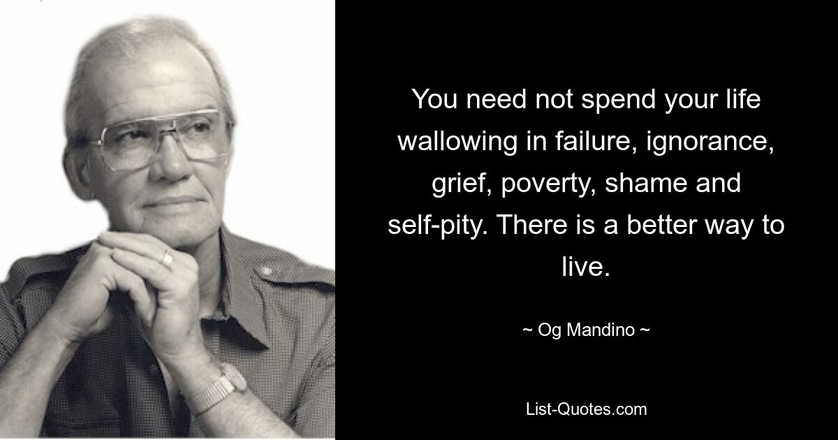 You need not spend your life wallowing in failure, ignorance, grief, poverty, shame and self-pity. There is a better way to live. — © Og Mandino