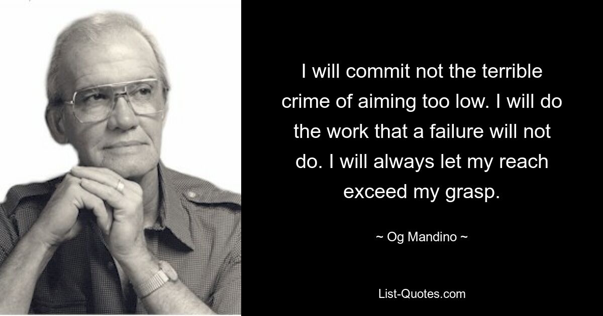 I will commit not the terrible crime of aiming too low. I will do the work that a failure will not do. I will always let my reach exceed my grasp. — © Og Mandino