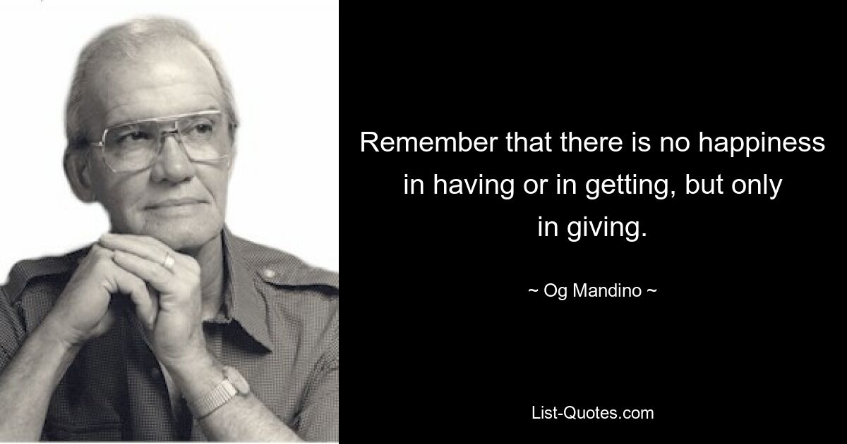 Remember that there is no happiness in having or in getting, but only in giving. — © Og Mandino