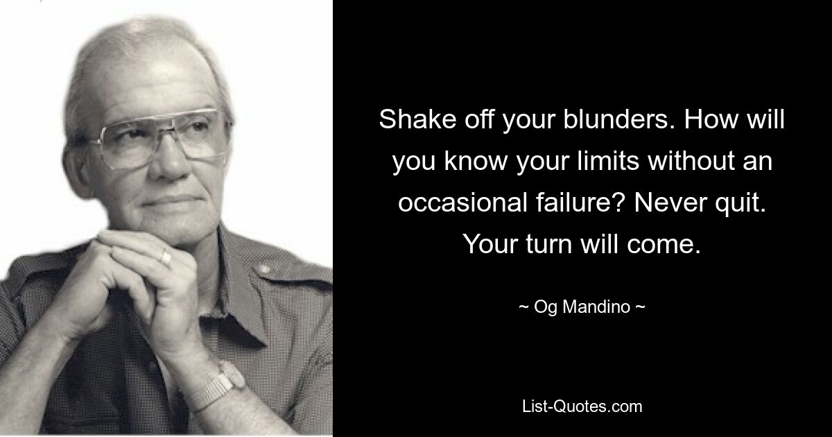 Shake off your blunders. How will you know your limits without an occasional failure? Never quit. Your turn will come. — © Og Mandino