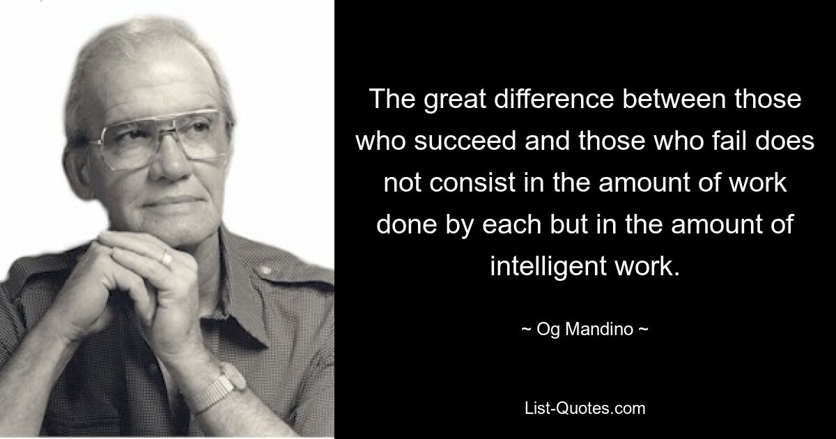 The great difference between those who succeed and those who fail does not consist in the amount of work done by each but in the amount of intelligent work. — © Og Mandino