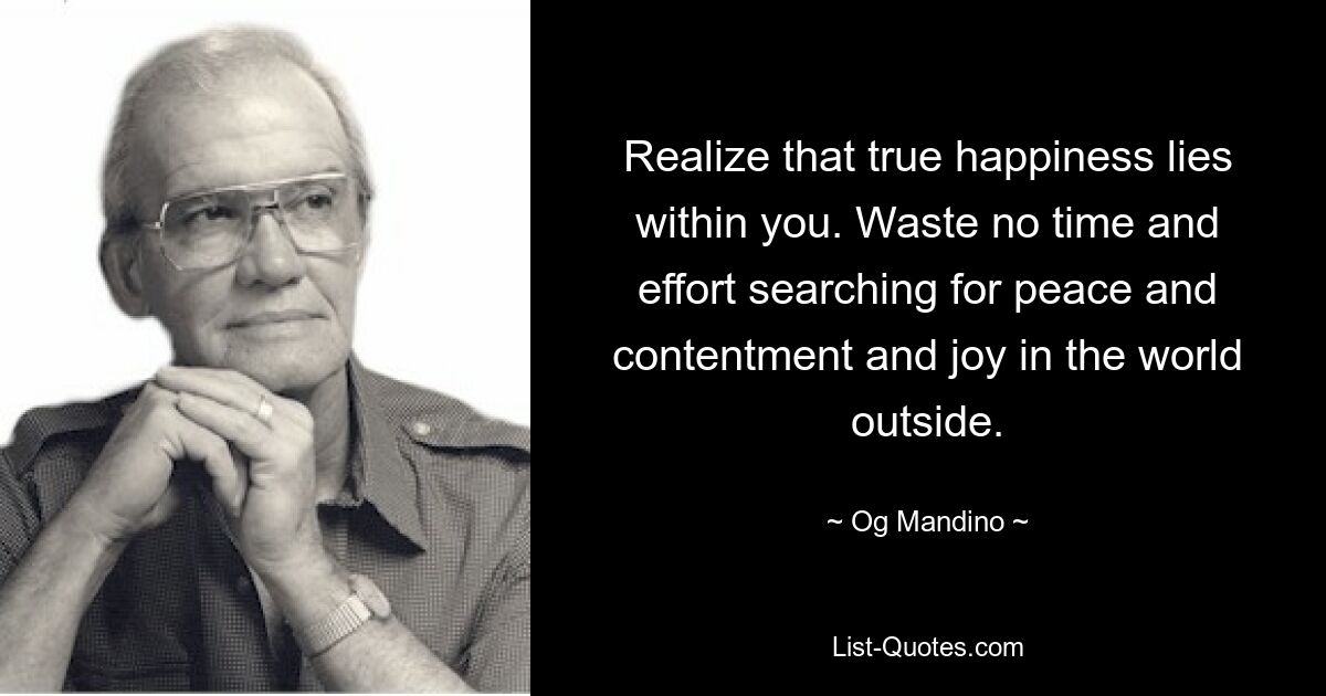 Realize that true happiness lies within you. Waste no time and effort searching for peace and contentment and joy in the world outside. — © Og Mandino