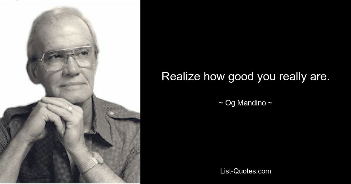 Realize how good you really are. — © Og Mandino