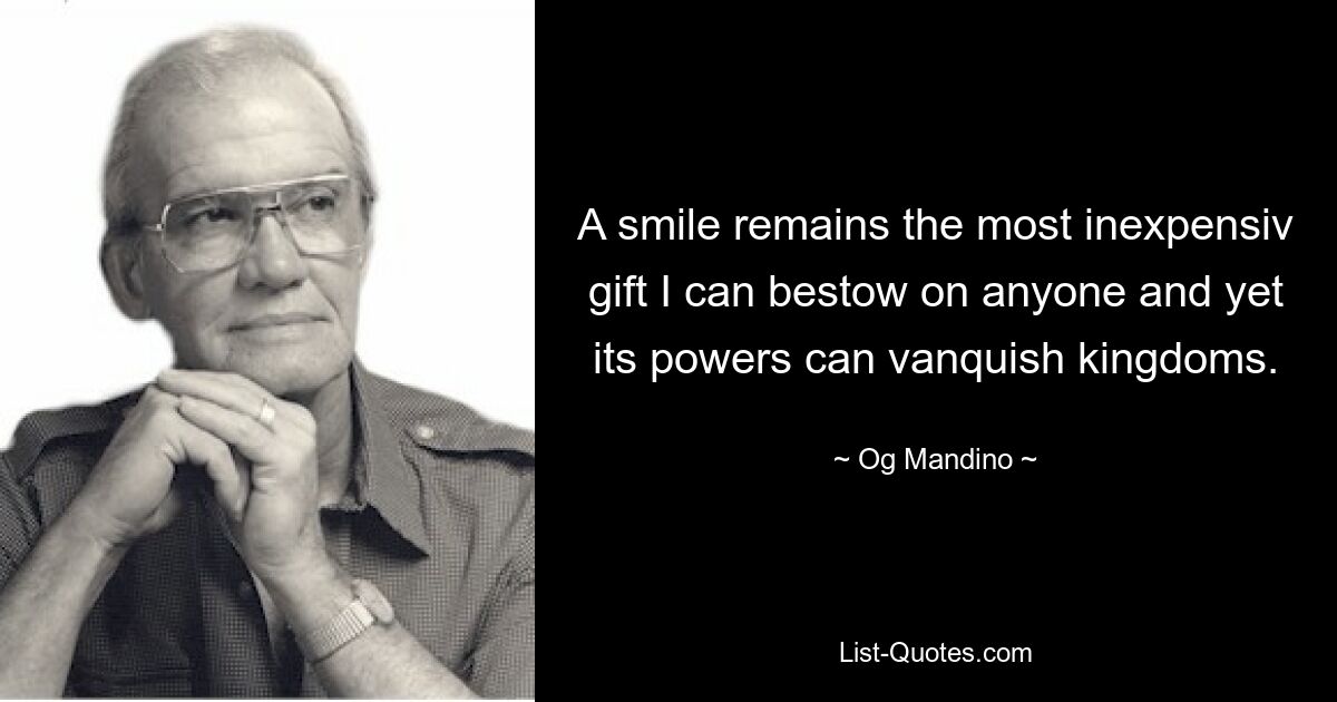 A smile remains the most inexpensiv gift I can bestow on anyone and yet its powers can vanquish kingdoms. — © Og Mandino