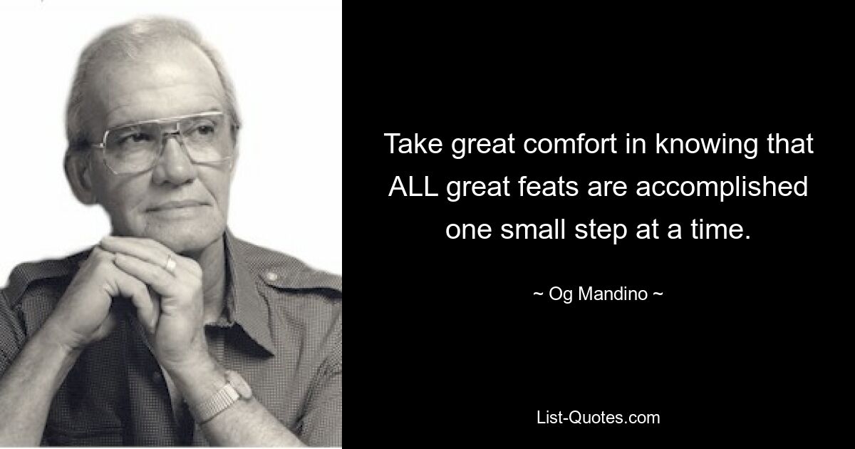 Take great comfort in knowing that ALL great feats are accomplished one small step at a time. — © Og Mandino