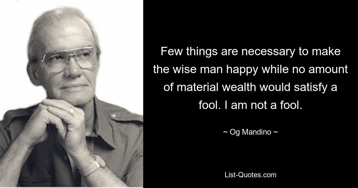 Few things are necessary to make the wise man happy while no amount of material wealth would satisfy a fool. I am not a fool. — © Og Mandino