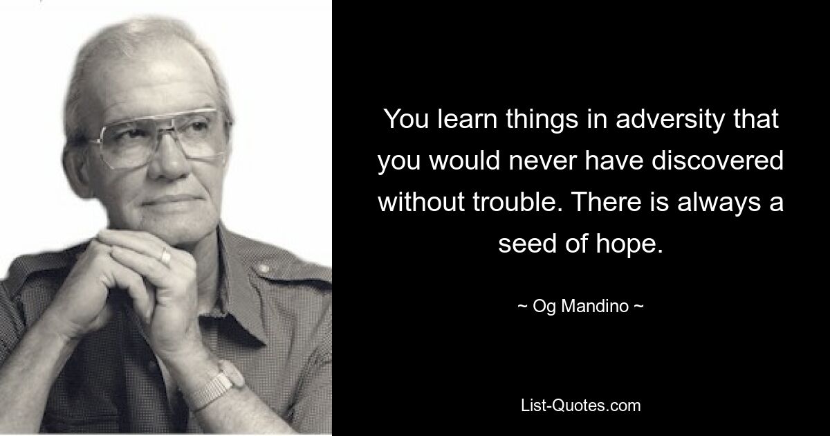 You learn things in adversity that you would never have discovered without trouble. There is always a seed of hope. — © Og Mandino