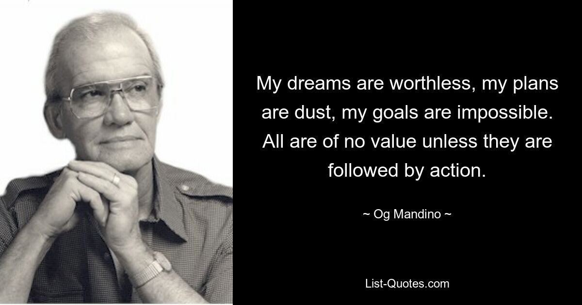 My dreams are worthless, my plans are dust, my goals are impossible. All are of no value unless they are followed by action. — © Og Mandino