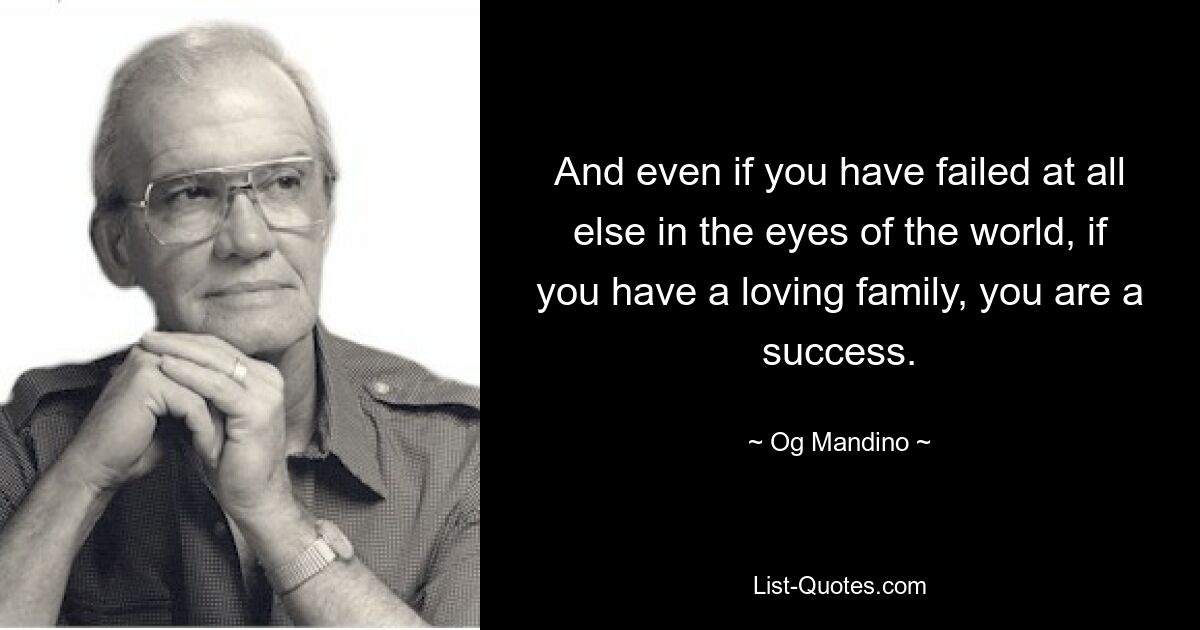 And even if you have failed at all else in the eyes of the world, if you have a loving family, you are a success. — © Og Mandino