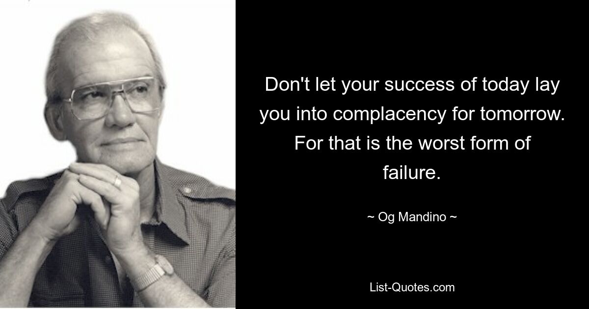 Don't let your success of today lay you into complacency for tomorrow. For that is the worst form of failure. — © Og Mandino