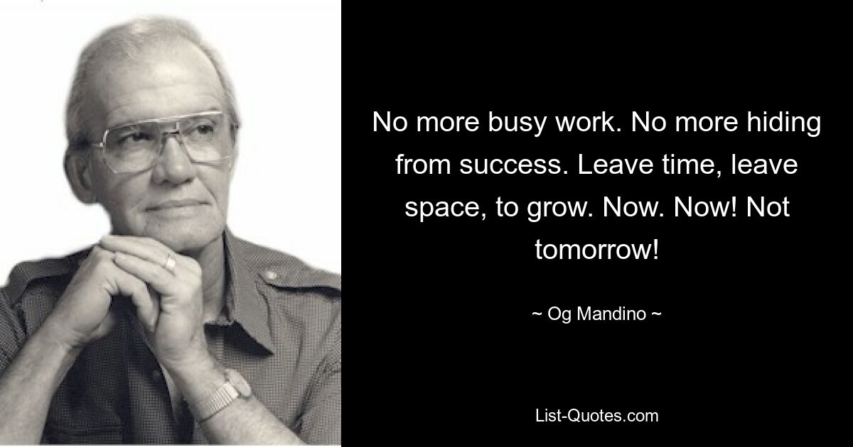 No more busy work. No more hiding from success. Leave time, leave space, to grow. Now. Now! Not tomorrow! — © Og Mandino