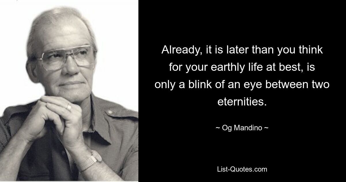 Already, it is later than you think for your earthly life at best, is only a blink of an eye between two eternities. — © Og Mandino