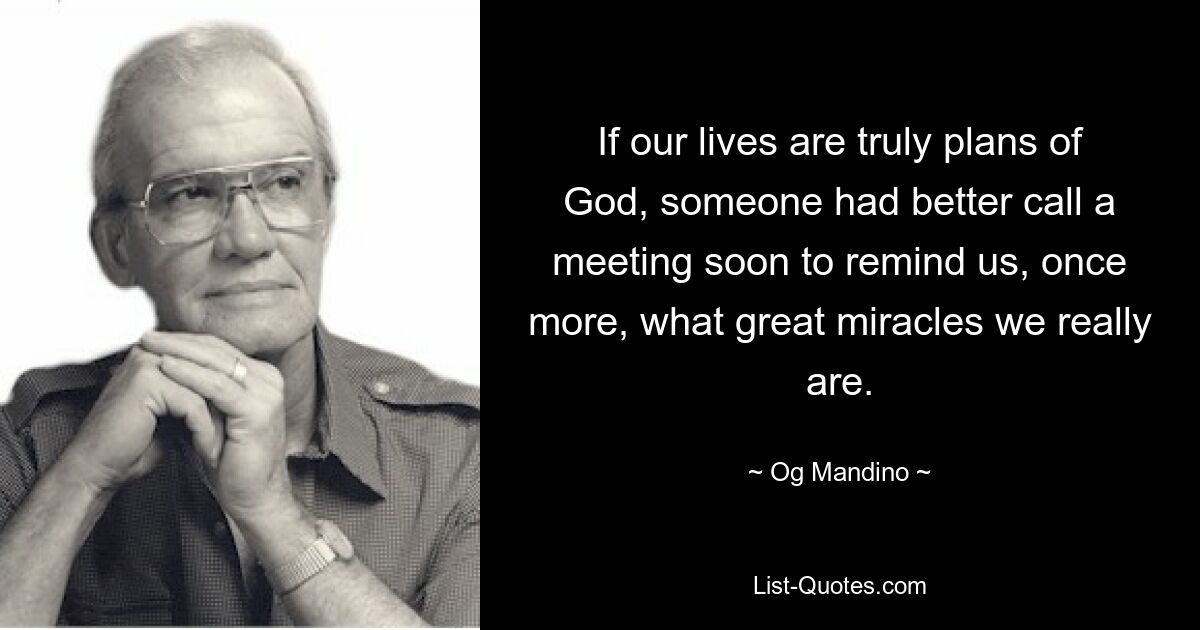 If our lives are truly plans of God, someone had better call a meeting soon to remind us, once more, what great miracles we really are. — © Og Mandino